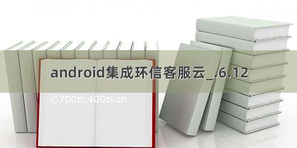 android集成环信客服云_.6.12