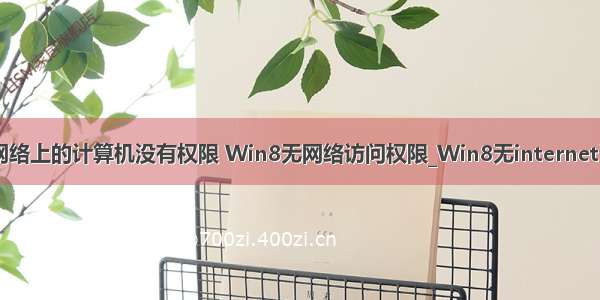 win8.1打开网络上的计算机没有权限 Win8无网络访问权限_Win8无internet访问权限怎么