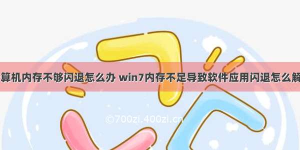 计算机内存不够闪退怎么办 win7内存不足导致软件应用闪退怎么解决