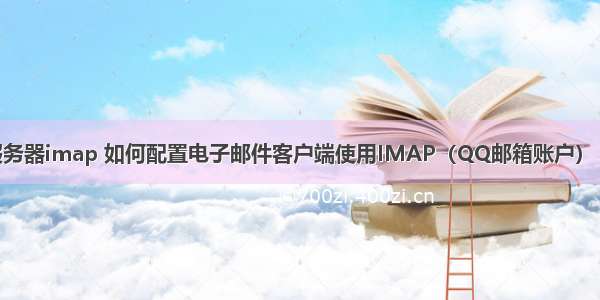 qq邮箱smtp服务器imap 如何配置电子邮件客户端使用IMAP（QQ邮箱账户） 你需要学习了...