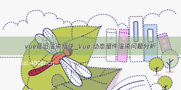 vue延迟渲染组件_Vue 动态组件渲染问题分析