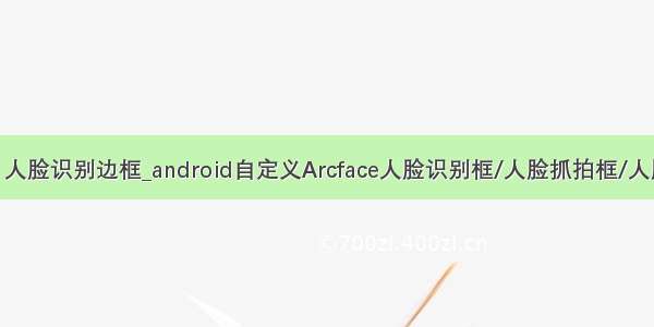 android 人脸识别边框_android自定义Arcface人脸识别框/人脸抓拍框/人脸追踪框