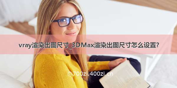 vray渲染出图尺寸_3DMax渲染出图尺寸怎么设置？