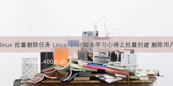 linux 批量删除任务 Linux-Shell脚本学习心得之批量创建 删除用户