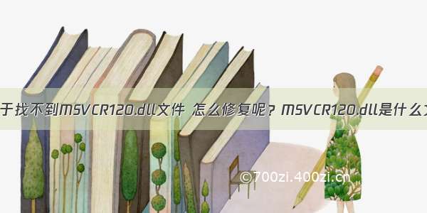 提示由于找不到MSVCR120.dll文件 怎么修复呢？MSVCR120.dll是什么文件？