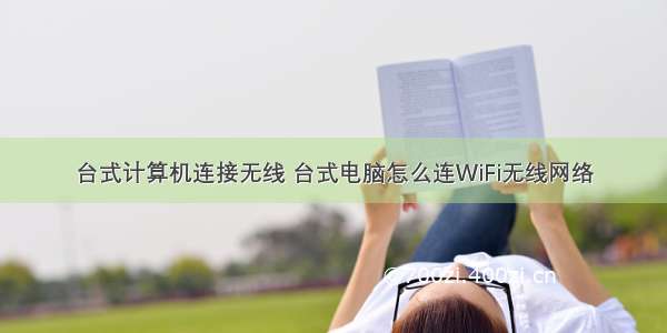 台式计算机连接无线 台式电脑怎么连WiFi无线网络