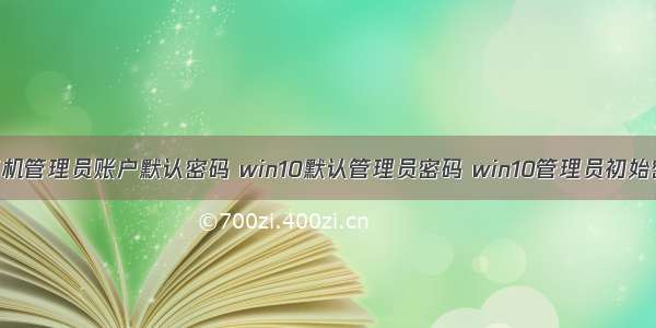 计算机管理员账户默认密码 win10默认管理员密码 win10管理员初始密码