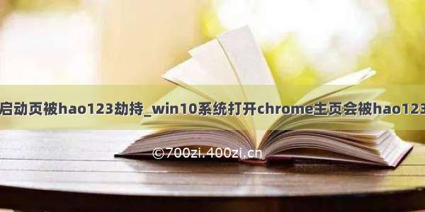 谷歌浏览器设置启动页被hao123劫持_win10系统打开chrome主页会被hao123劫持的故障原因