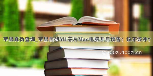 苹果真伪查询_苹果自研M1芯片Mac电脑开启预售！该不该冲？