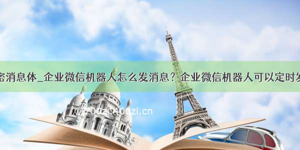 企业微信加密消息体_企业微信机器人怎么发消息？企业微信机器人可以定时发消息吗？...