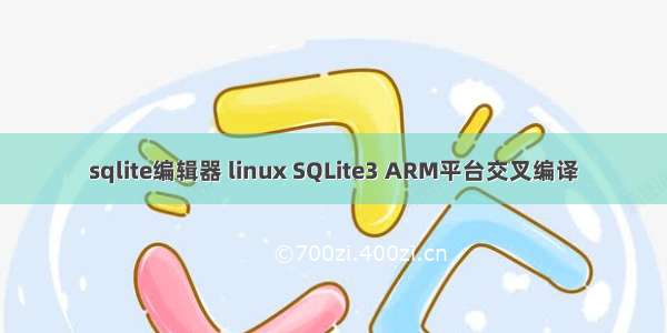 sqlite编辑器 linux SQLite3 ARM平台交叉编译