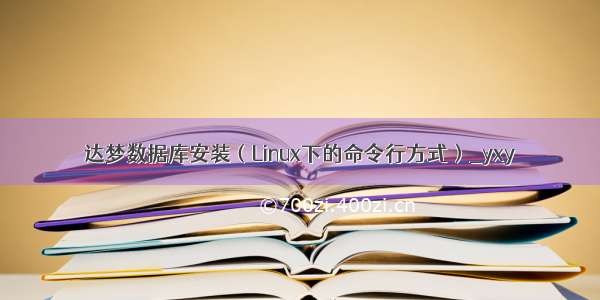 达梦数据库安装（Linux下的命令行方式）_yxy