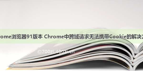 chrome浏览器91版本 Chrome中跨域请求无法携带Cookie的解决方案