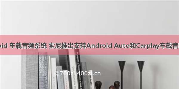 android 车载音频系统 索尼推出支持Android Auto和Carplay车载音响系统