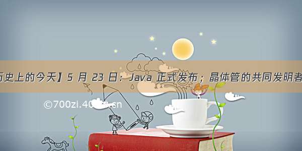 【历史上的今天】5 月 23 日：Java 正式发布；晶体管的共同发明者出生