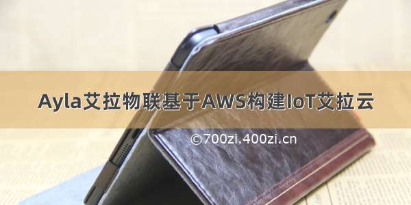 Ayla艾拉物联基于AWS构建IoT艾拉云