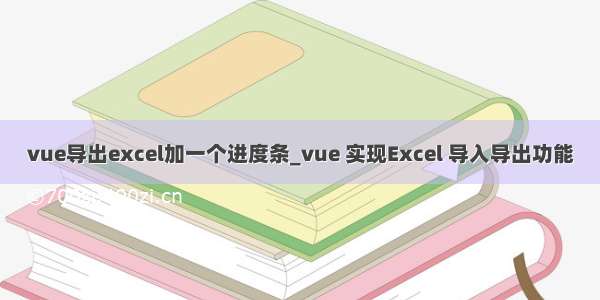 vue导出excel加一个进度条_vue 实现Excel 导入导出功能