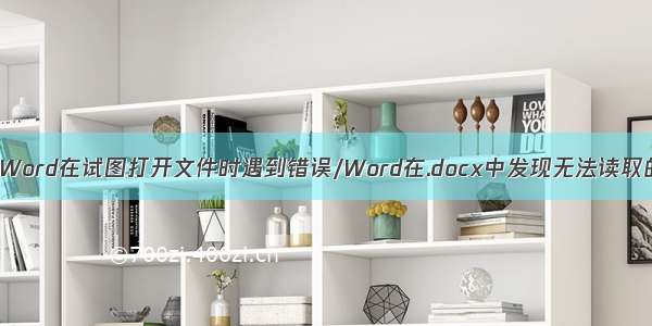 杂记：Word在试图打开文件时遇到错误/Word在.docx中发现无法读取的内容