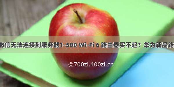 华为手机微信无法连接到服务器1-500 Wi-Fi 6 路由器买不起？华为新品路由 500 元