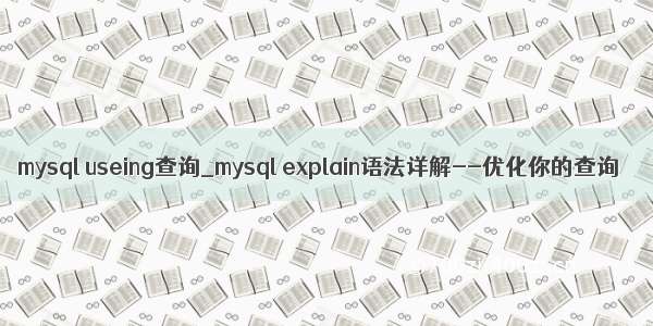 mysql useing查询_mysql explain语法详解--优化你的查询