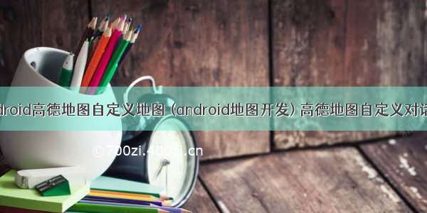 android高德地图自定义地图 (android地图开发) 高德地图自定义对话框