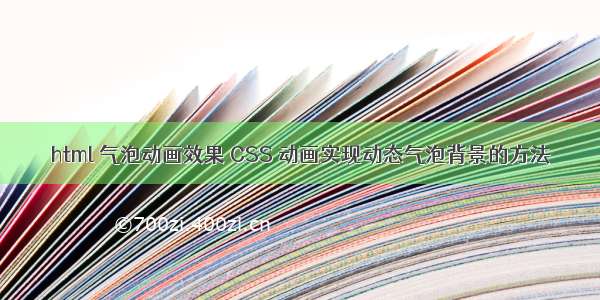 html 气泡动画效果 CSS 动画实现动态气泡背景的方法