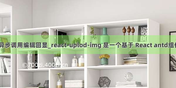 antd的联级选择器异步调用编辑回显_react-uplod-img 是一个基于 React antd组件的图片上传组件...