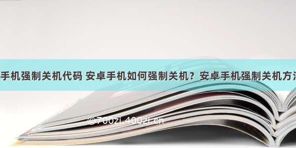 android 手机强制关机代码 安卓手机如何强制关机？安卓手机强制关机方法[多图]...