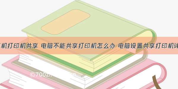 台式计算机打印机共享 电脑不能共享打印机怎么办 电脑设置共享打印机详细教程...