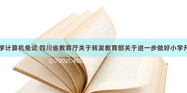 四川省中小学计算机免试 四川省教育厅关于转发教育部关于进一步做好小学升入初中免试