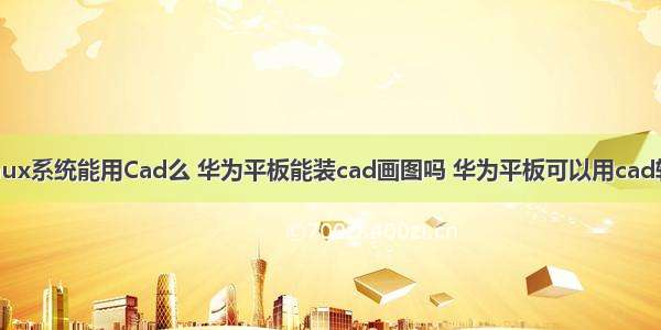 华为linux系统能用Cad么 华为平板能装cad画图吗 华为平板可以用cad软件吗？