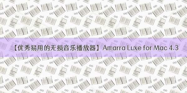 【优秀易用的无损音乐播放器】Amarra Luxe for Mac 4.3