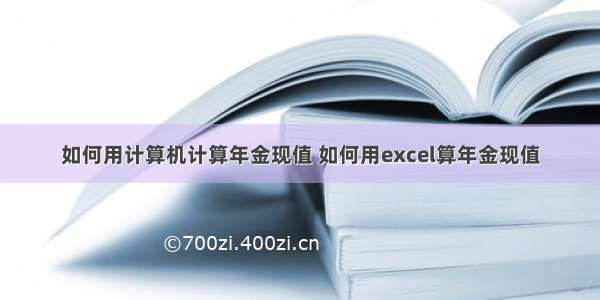 如何用计算机计算年金现值 如何用excel算年金现值