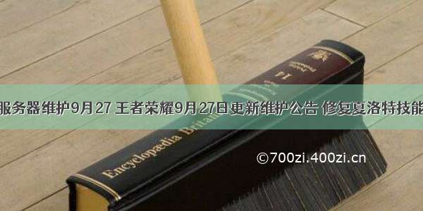 王者荣耀服务器维护9月27 王者荣耀9月27日更新维护公告 修复夏洛特技能bug等...