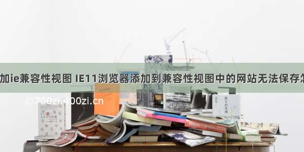 html中添加ie兼容性视图 IE11浏览器添加到兼容性视图中的网站无法保存怎么办？...