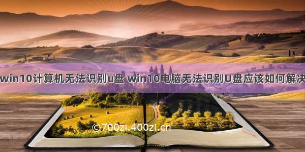 win10计算机无法识别u盘 win10电脑无法识别U盘应该如何解决