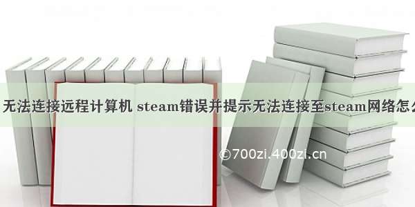 steam 无法连接远程计算机 steam错误并提示无法连接至steam网络怎么解决？