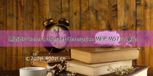 惠普HP Color LaserJet Enterprise MFP M577c 驱动