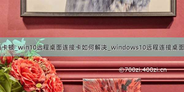 win10 远程桌面卡顿_win10远程桌面连接卡如何解决_windows10远程连接桌面很卡怎么处理...