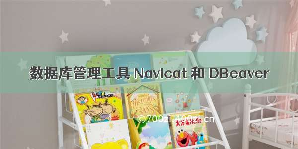 数据库管理工具 Navicat 和 DBeaver