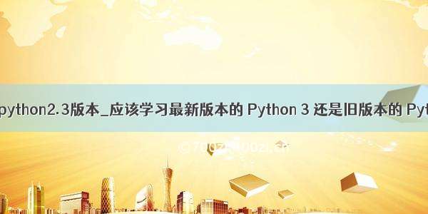 pandas python2.3版本_应该学习最新版本的 Python 3 还是旧版本的 Python 2？