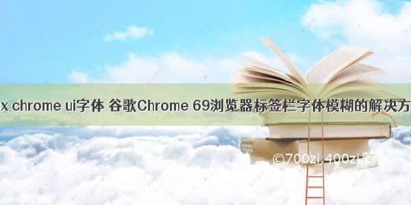 linux chrome ui字体 谷歌Chrome 69浏览器标签栏字体模糊的解决方法