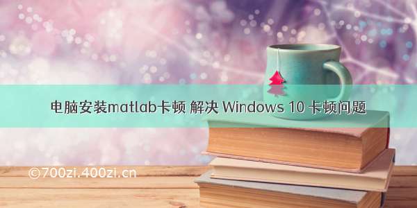 电脑安装matlab卡顿 解决 Windows 10 卡顿问题