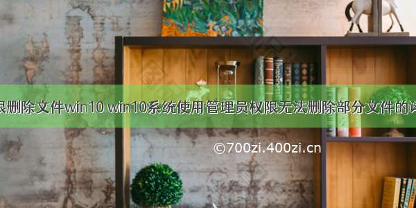 计算机权限删除文件win10 win10系统使用管理员权限无法删除部分文件的详细步骤...