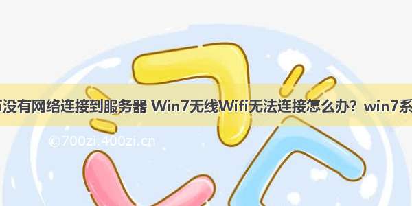 win7系统wifi没有网络连接到服务器 Win7无线Wifi无法连接怎么办？win7系统Wifi无法连