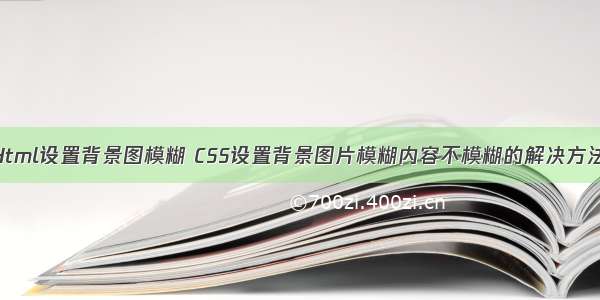 Html设置背景图模糊 CSS设置背景图片模糊内容不模糊的解决方法