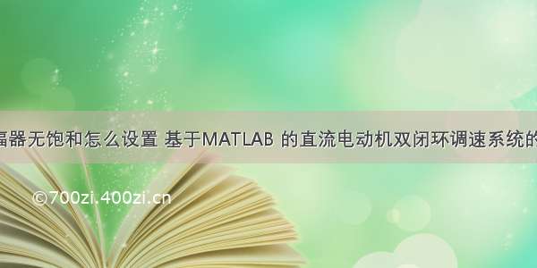 matlab限幅器无饱和怎么设置 基于MATLAB 的直流电动机双闭环调速系统的仿真研究...