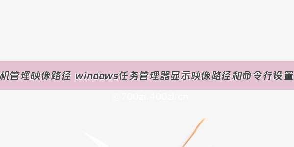 计算机管理映像路径 windows任务管理器显示映像路径和命令行设置参考