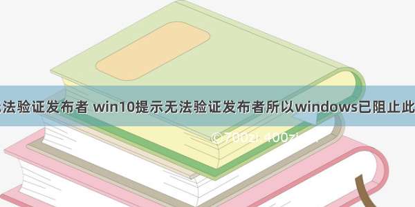 计算机提示无法验证发布者 win10提示无法验证发布者所以windows已阻止此软件的解决方