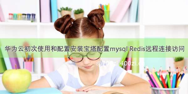 华为云初次使用和配置安装宝塔配置mysql Redis远程连接访问